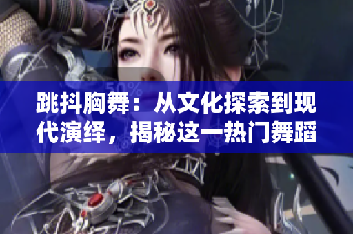 跳抖胸舞：從文化探索到現(xiàn)代演繹，揭秘這一熱門舞蹈的魅力與歷史