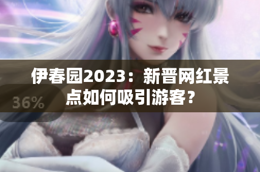 伊春園2023：新晉網(wǎng)紅景點如何吸引游客？