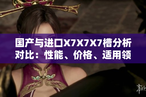 國產(chǎn)與進口X7X7X7槽分析對比：性能、價格、適用領(lǐng)域一一對比