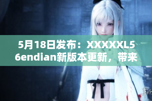 5月18日發(fā)布：XXXXXL56endian新版本更新，帶來全新體驗(yàn)