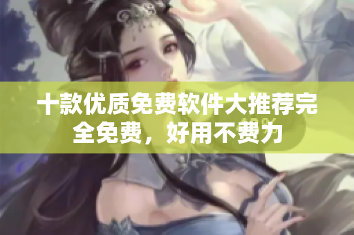 十款優(yōu)質(zhì)免費軟件大推薦完全免費，好用不費力