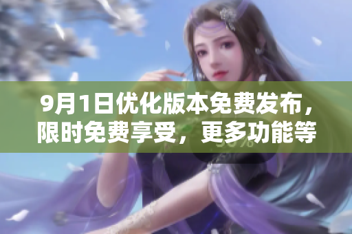 9月1日優(yōu)化版本免費(fèi)發(fā)布，限時(shí)免費(fèi)享受，更多功能等待你來體驗(yàn)