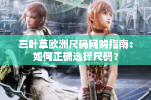 三葉草歐洲尺碼網(wǎng)購指南：如何正確選擇尺碼？