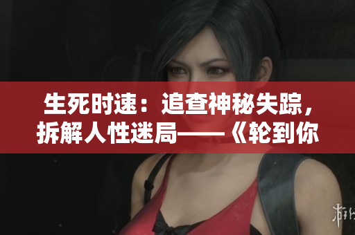 生死時速：追查神秘失蹤，拆解人性迷局——《輪到你了》