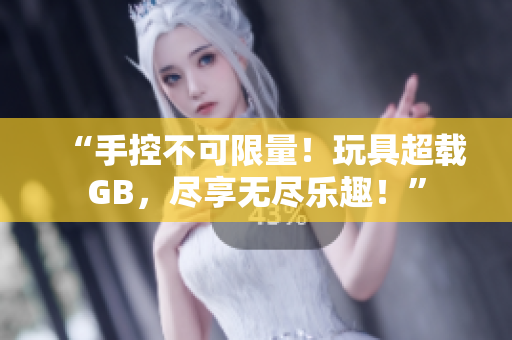 “手控不可限量！玩具超載GB，盡享無盡樂趣！”