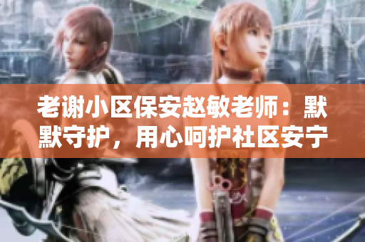 老謝小區(qū)保安趙敏老師：默默守護(hù)，用心呵護(hù)社區(qū)安寧