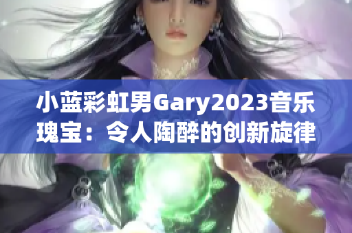 小藍(lán)彩虹男Gary2023音樂(lè)瑰寶：令人陶醉的創(chuàng)新旋律