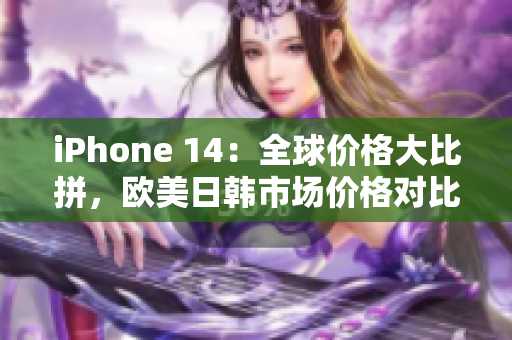 iPhone 14：全球價(jià)格大比拼，歐美日韓市場(chǎng)價(jià)格對(duì)比