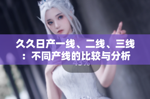 久久日產(chǎn)一線、二線、三線：不同產(chǎn)線的比較與分析