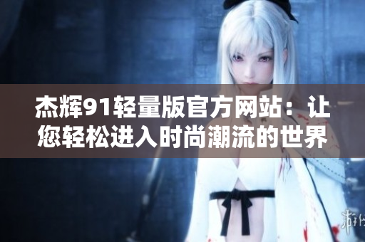 杰輝91輕量版官方網(wǎng)站：讓您輕松進入時尚潮流的世界