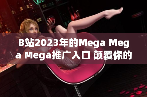 B站2023年的Mega Mega Mega推廣入口 顛覆你的娛樂體驗!