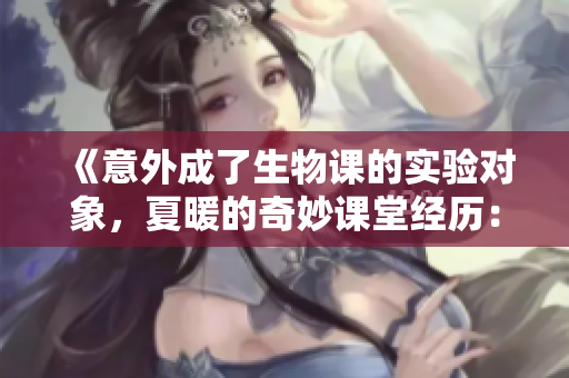 《意外成了生物課的實(shí)驗(yàn)對象，夏暖的奇妙課堂經(jīng)歷：從學(xué)生到活教材》
