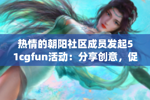 熱情的朝陽社區(qū)成員發(fā)起51cgfun活動(dòng)：分享創(chuàng)意，促進(jìn)互動(dòng)