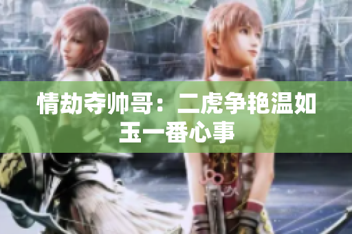 情劫奪帥哥：二虎爭艷溫如玉一番心事