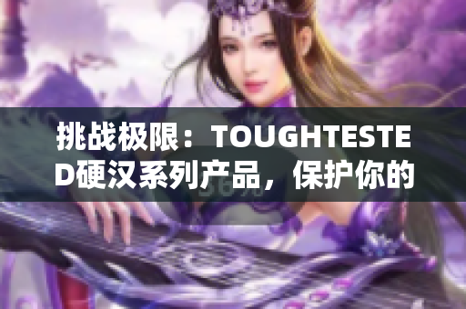 挑戰(zhàn)極限：TOUGHTESTED硬漢系列產(chǎn)品，保護你的設(shè)備安全