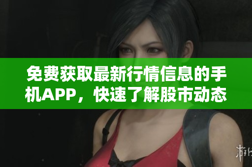 免費獲取最新行情信息的手機APP，快速了解股市動態(tài)