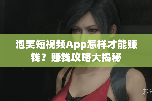 泡芙短視頻App怎樣才能賺錢？賺錢攻略大揭秘