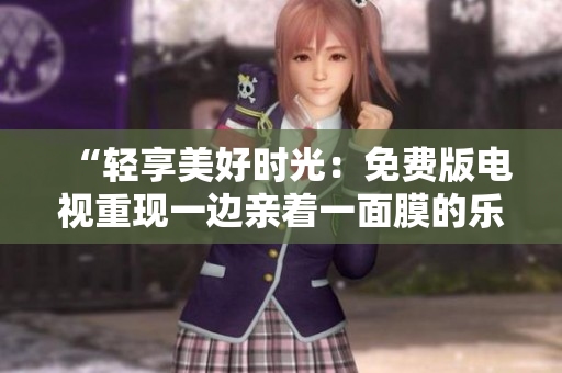 “輕享美好時(shí)光：免費(fèi)版電視重現(xiàn)一邊親著一面膜的樂(lè)趣！”