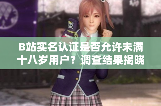 B站實(shí)名認(rèn)證是否允許未滿十八歲用戶？調(diào)查結(jié)果揭曉