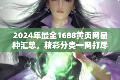 2024年最全1688黃頁網(wǎng)品種匯總，精彩分類一網(wǎng)打盡