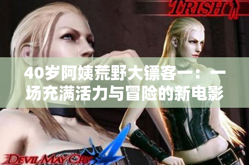 40歲阿姨荒野大鏢客一：一場充滿活力與冒險(xiǎn)的新電影旅程