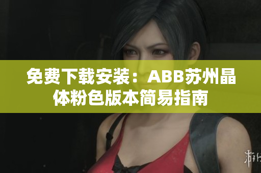 免費(fèi)下載安裝：ABB蘇州晶體粉色版本簡易指南