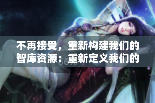不再接受，重新構(gòu)建我們的智庫資源：重新定義我們的發(fā)展路徑