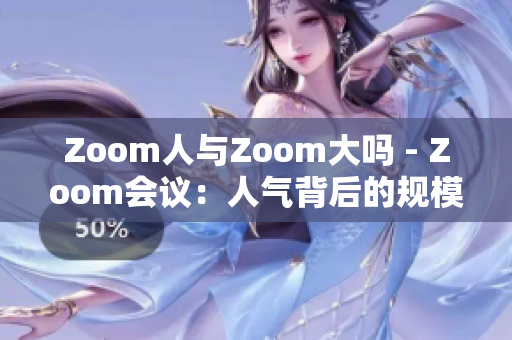 Zoom人與Zoom大嗎 - Zoom會議：人氣背后的規(guī)模審視
