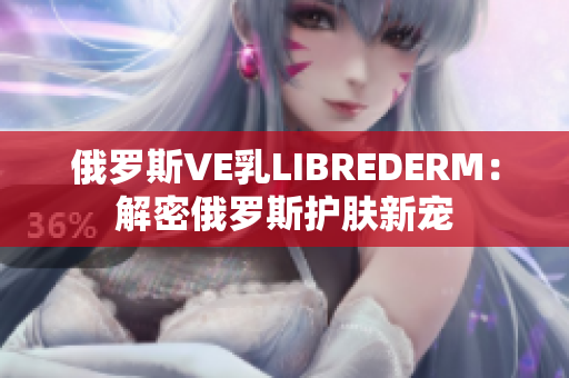 俄羅斯VE乳LIBREDERM：解密俄羅斯護膚新寵