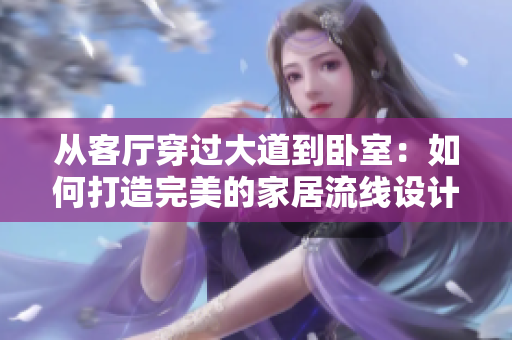 從客廳穿過(guò)大道到臥室：如何打造完美的家居流線(xiàn)設(shè)計(jì)