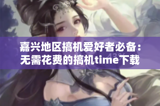 嘉興地區(qū)搞機愛好者必備：無需花費的搞機time下載