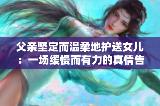 父親堅定而溫柔地護(hù)送女兒：一場緩慢而有力的真情告別