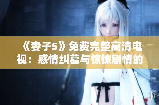 《妻子5》免費完整高清電視：感情糾葛與驚悚劇情的交織