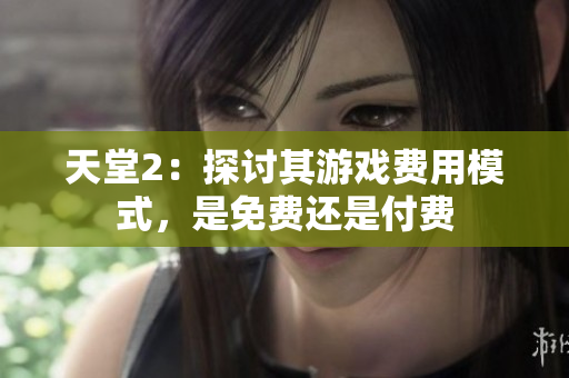 天堂2：探討其游戲費(fèi)用模式，是免費(fèi)還是付費(fèi)