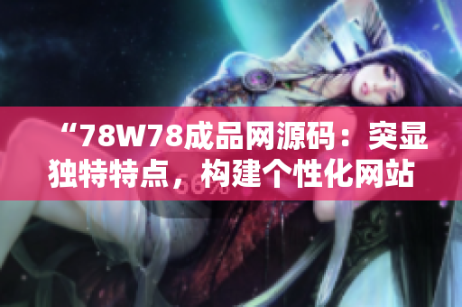 “78W78成品網(wǎng)源碼：突顯獨(dú)特特點(diǎn)，構(gòu)建個(gè)性化網(wǎng)站的最佳選擇！”