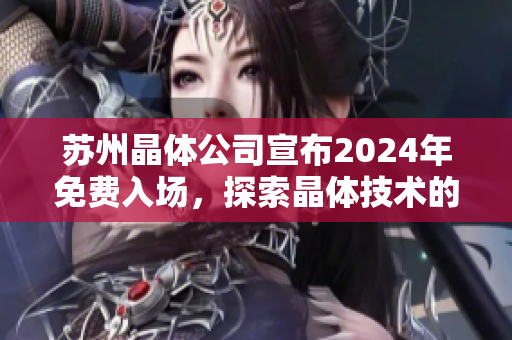 蘇州晶體公司宣布2024年免費(fèi)入場，探索晶體技術(shù)的未來