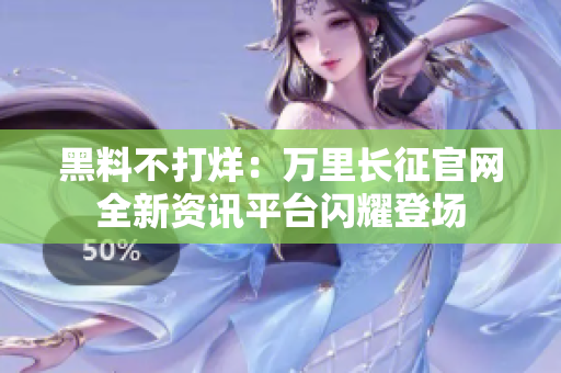 黑料不打烊：萬里長征官網(wǎng)全新資訊平臺閃耀登場