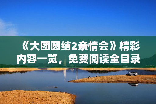 《大團(tuán)圓結(jié)2親情會(huì)》精彩內(nèi)容一覽，免費(fèi)閱讀全目錄