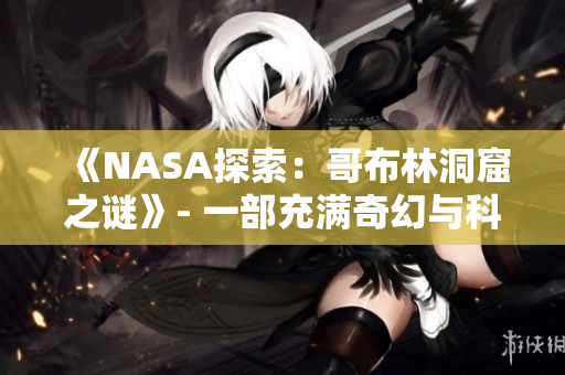 《NASA探索：哥布林洞窟之謎》- 一部充滿奇幻與科學的動畫力作