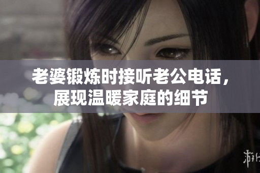老婆鍛煉時接聽老公電話，展現(xiàn)溫暖家庭的細節(jié)
