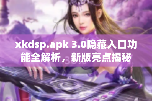 xkdsp.apk 3.0隱藏入口功能全解析，新版亮點揭秘