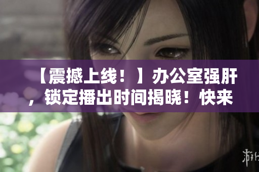 【震撼上線！】辦公室強肝，鎖定播出時間揭曉！快來圍觀！