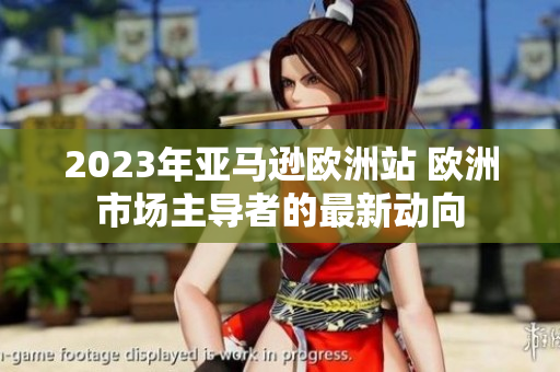 2023年亞馬遜歐洲站 歐洲市場主導(dǎo)者的最新動向