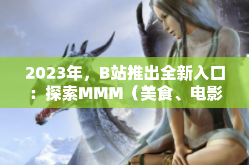 2023年，B站推出全新入口：探索MMM（美食、電影、音樂）的精彩世界！
