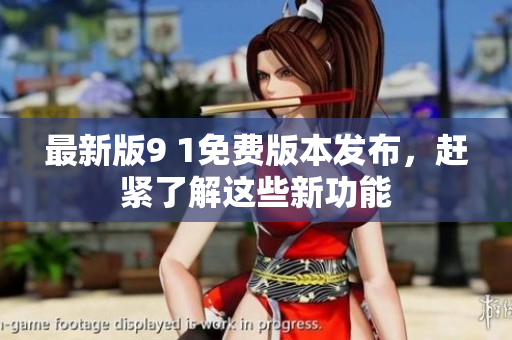 最新版9 1免費(fèi)版本發(fā)布，趕緊了解這些新功能