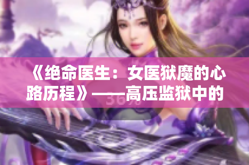 《絕命醫(yī)生：女醫(yī)獄魔的心路歷程》——高壓監(jiān)獄中的女醫(yī)生的獨特生存之路