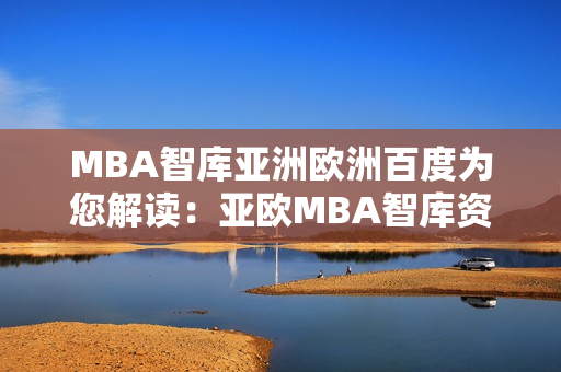 MBA智庫亞洲歐洲百度為您解讀：亞歐MBA智庫資訊全面解析