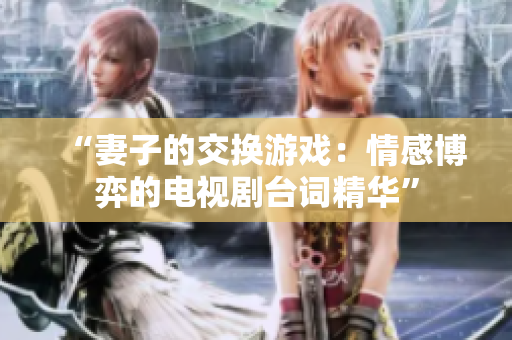 “妻子的交換游戲：情感博弈的電視劇臺詞精華”