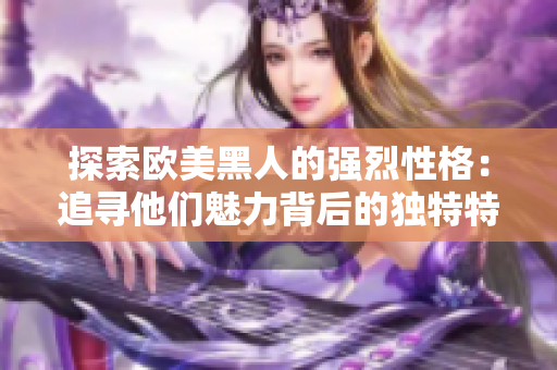 探索歐美黑人的強烈性格：追尋他們魅力背后的獨特特質(zhì)