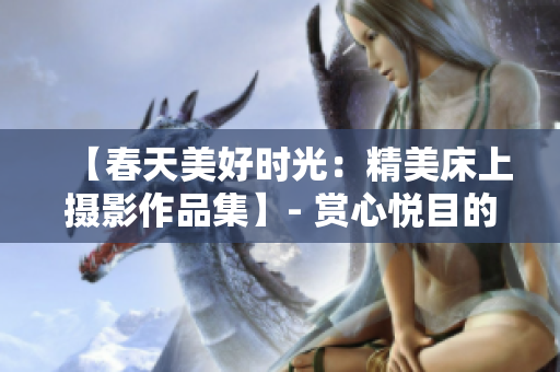 【春天美好時(shí)光：精美床上攝影作品集】- 賞心悅目的春季床上攝影大賞